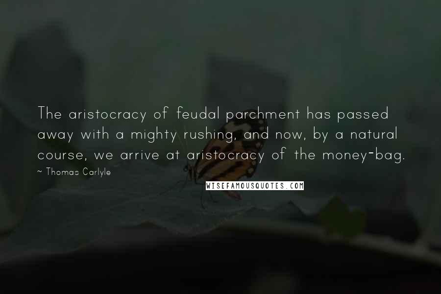 Thomas Carlyle Quotes: The aristocracy of feudal parchment has passed away with a mighty rushing, and now, by a natural course, we arrive at aristocracy of the money-bag.