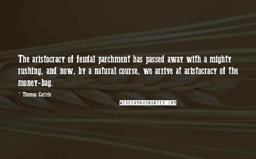 Thomas Carlyle Quotes: The aristocracy of feudal parchment has passed away with a mighty rushing, and now, by a natural course, we arrive at aristocracy of the money-bag.