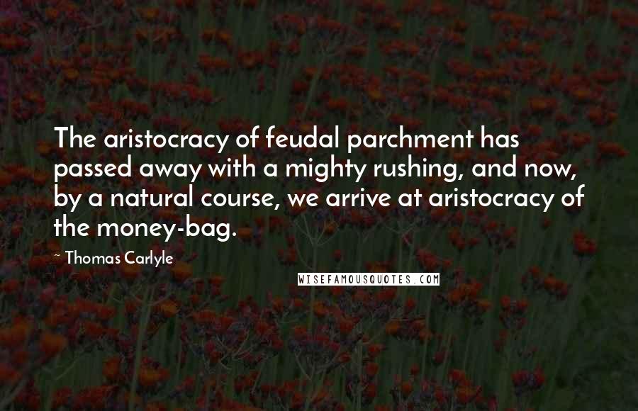 Thomas Carlyle Quotes: The aristocracy of feudal parchment has passed away with a mighty rushing, and now, by a natural course, we arrive at aristocracy of the money-bag.