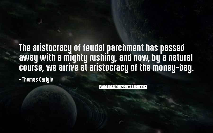 Thomas Carlyle Quotes: The aristocracy of feudal parchment has passed away with a mighty rushing, and now, by a natural course, we arrive at aristocracy of the money-bag.