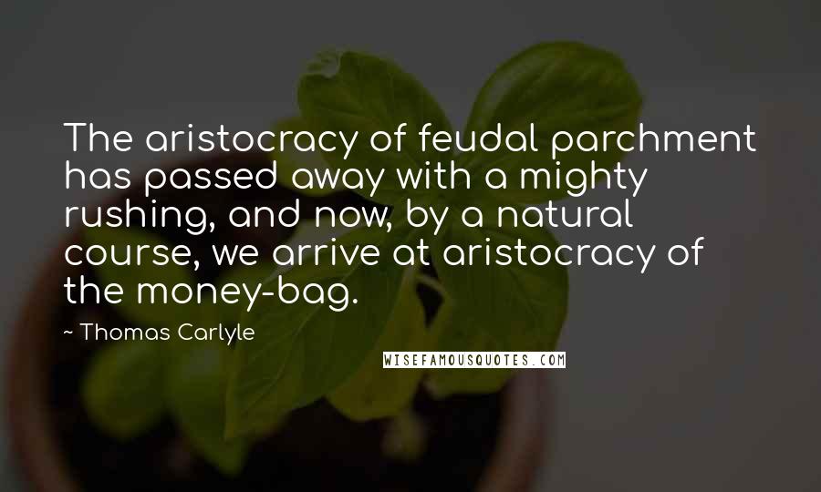 Thomas Carlyle Quotes: The aristocracy of feudal parchment has passed away with a mighty rushing, and now, by a natural course, we arrive at aristocracy of the money-bag.
