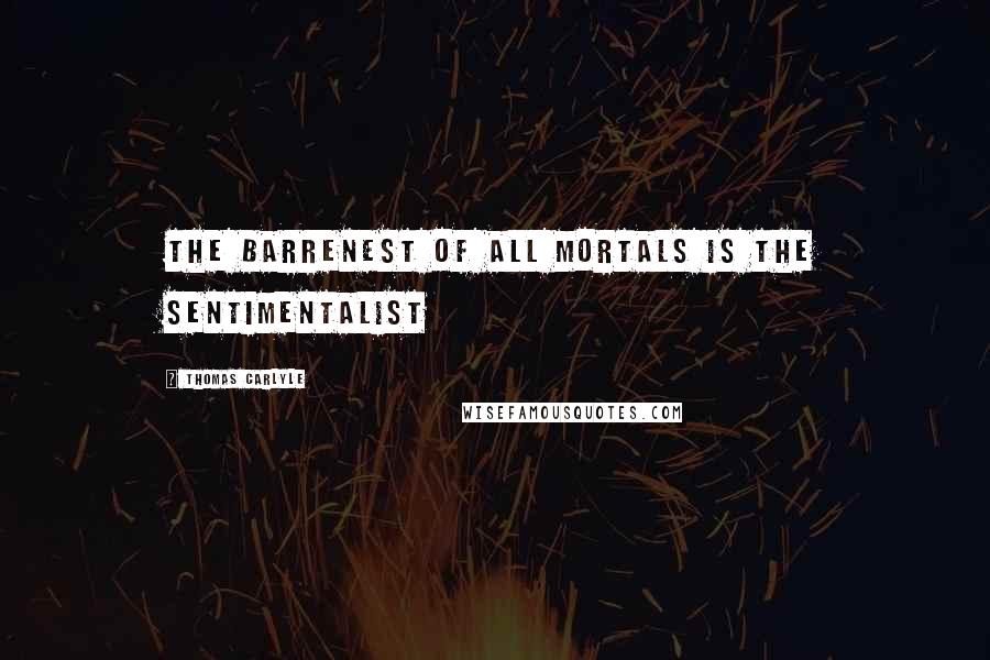 Thomas Carlyle Quotes: The barrenest of all mortals is the sentimentalist