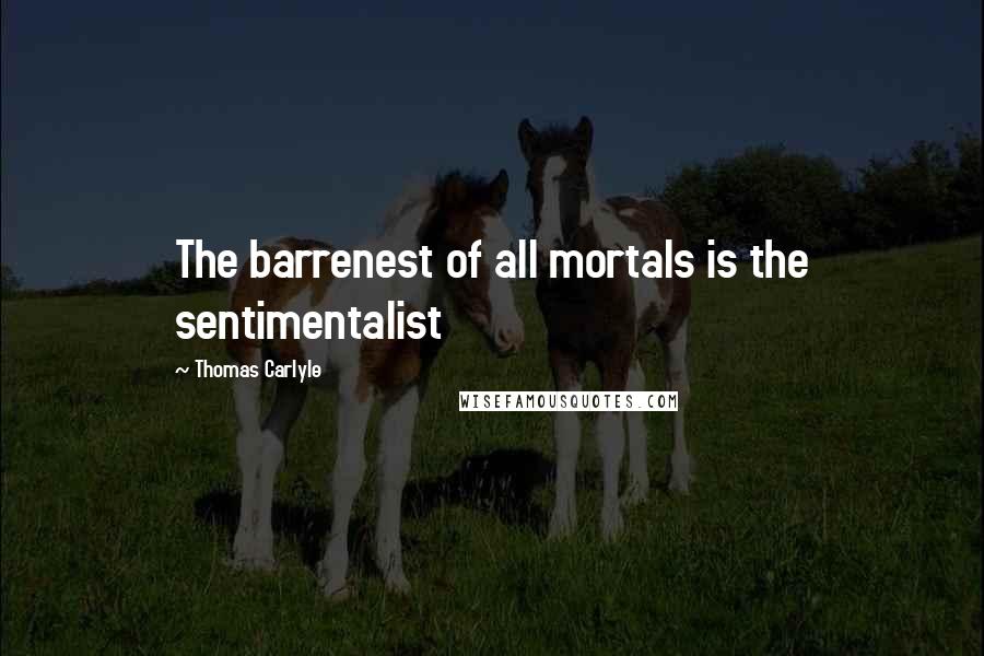 Thomas Carlyle Quotes: The barrenest of all mortals is the sentimentalist