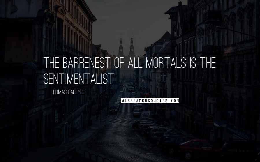 Thomas Carlyle Quotes: The barrenest of all mortals is the sentimentalist