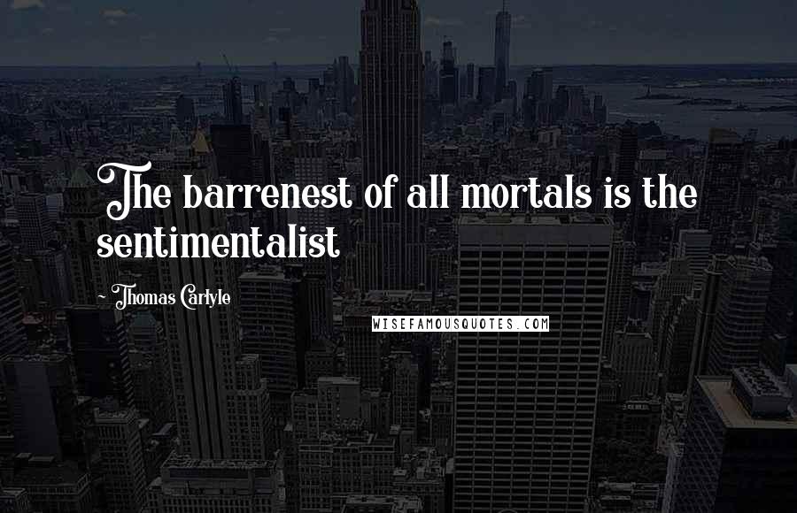 Thomas Carlyle Quotes: The barrenest of all mortals is the sentimentalist