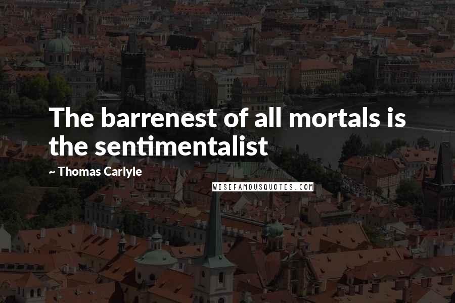 Thomas Carlyle Quotes: The barrenest of all mortals is the sentimentalist