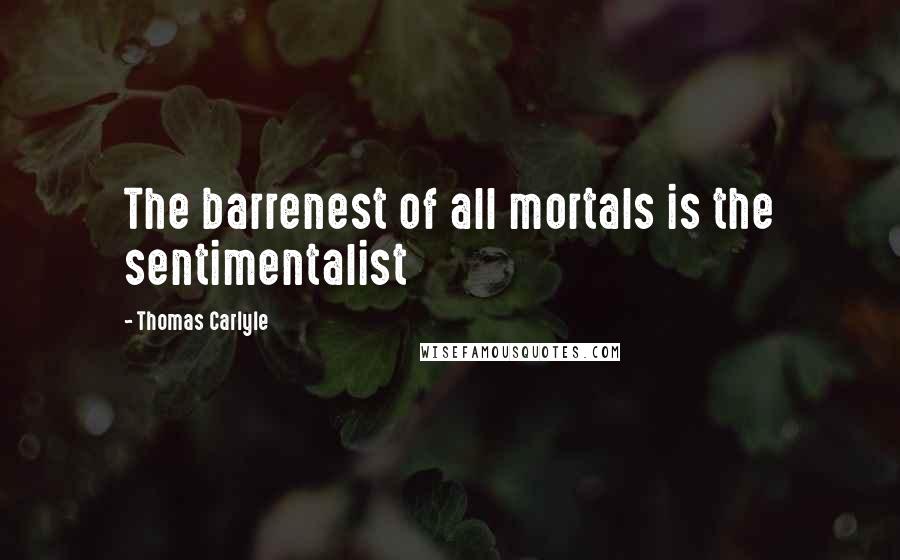 Thomas Carlyle Quotes: The barrenest of all mortals is the sentimentalist