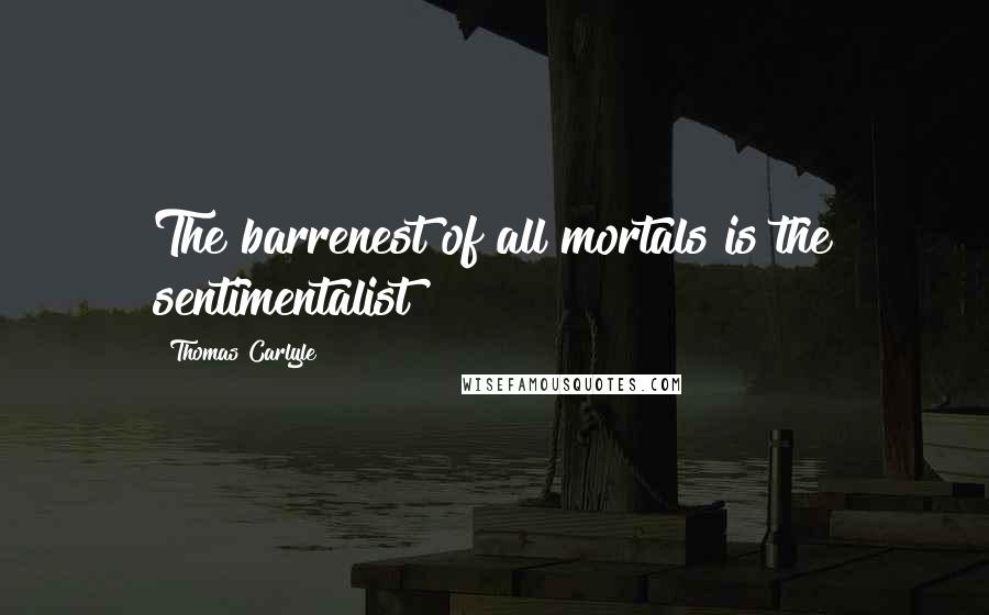 Thomas Carlyle Quotes: The barrenest of all mortals is the sentimentalist