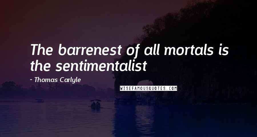 Thomas Carlyle Quotes: The barrenest of all mortals is the sentimentalist