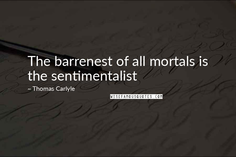 Thomas Carlyle Quotes: The barrenest of all mortals is the sentimentalist