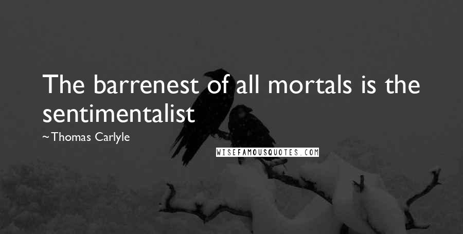 Thomas Carlyle Quotes: The barrenest of all mortals is the sentimentalist