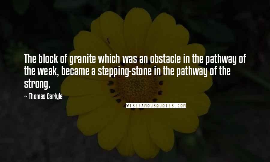 Thomas Carlyle Quotes: The block of granite which was an obstacle in the pathway of the weak, became a stepping-stone in the pathway of the strong.