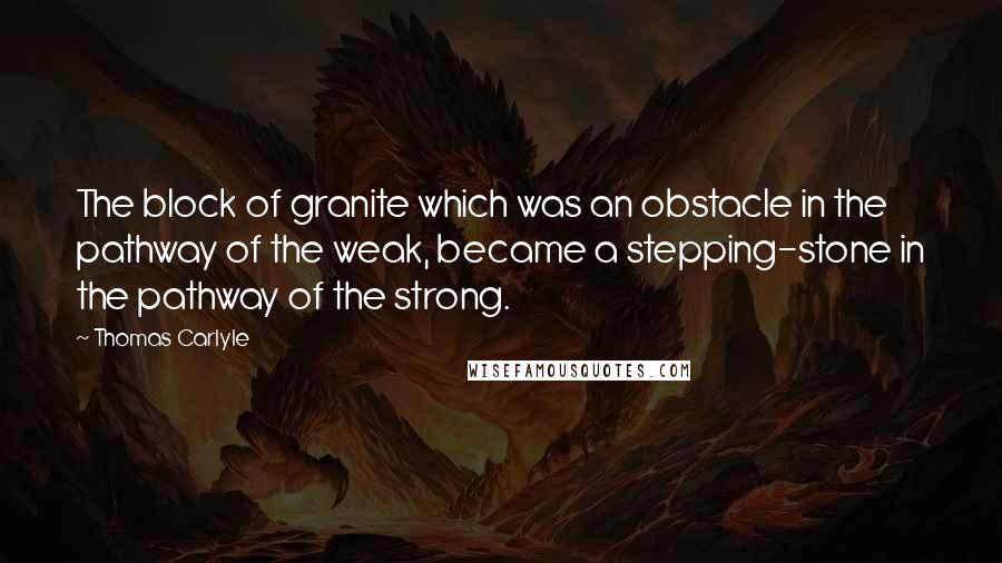 Thomas Carlyle Quotes: The block of granite which was an obstacle in the pathway of the weak, became a stepping-stone in the pathway of the strong.