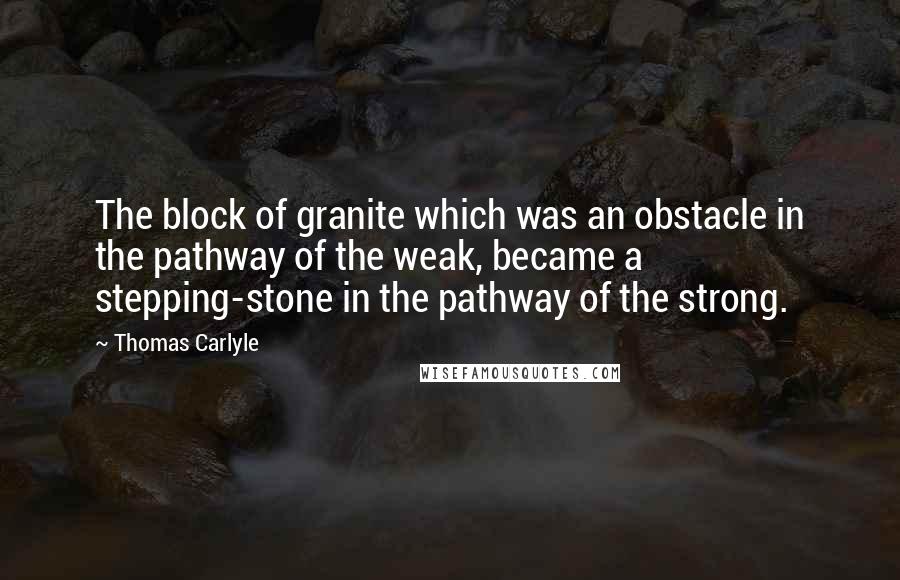 Thomas Carlyle Quotes: The block of granite which was an obstacle in the pathway of the weak, became a stepping-stone in the pathway of the strong.