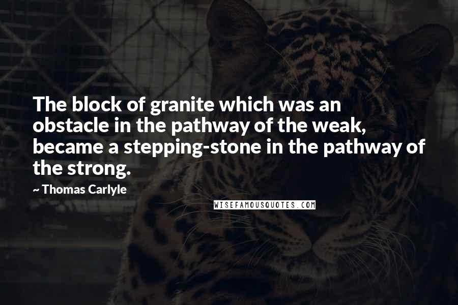 Thomas Carlyle Quotes: The block of granite which was an obstacle in the pathway of the weak, became a stepping-stone in the pathway of the strong.