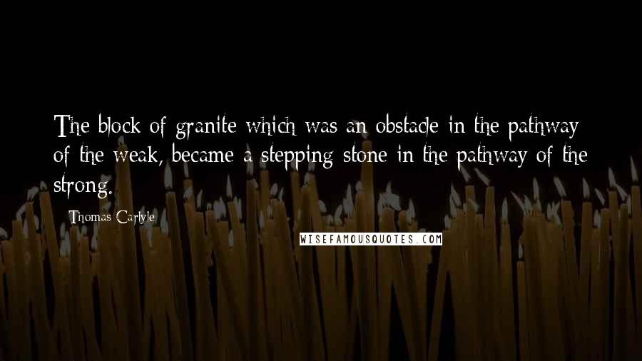 Thomas Carlyle Quotes: The block of granite which was an obstacle in the pathway of the weak, became a stepping-stone in the pathway of the strong.