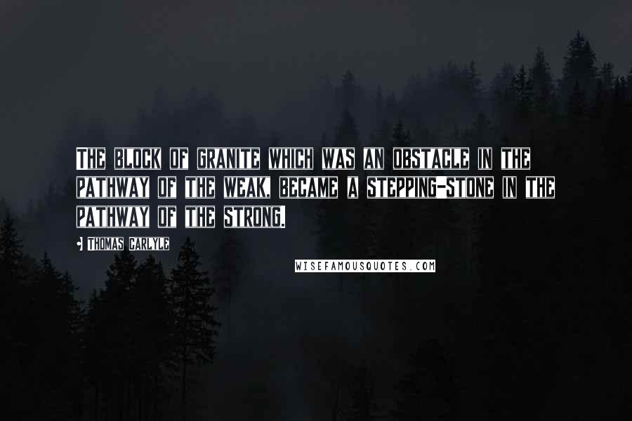 Thomas Carlyle Quotes: The block of granite which was an obstacle in the pathway of the weak, became a stepping-stone in the pathway of the strong.
