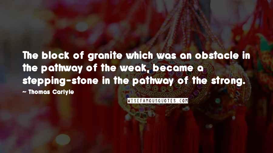 Thomas Carlyle Quotes: The block of granite which was an obstacle in the pathway of the weak, became a stepping-stone in the pathway of the strong.