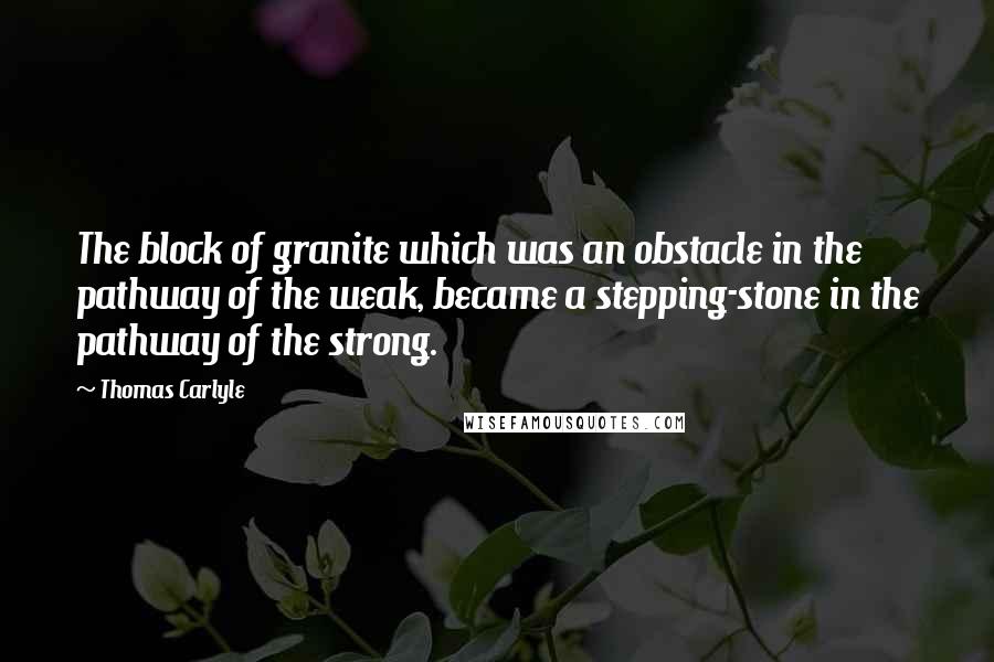 Thomas Carlyle Quotes: The block of granite which was an obstacle in the pathway of the weak, became a stepping-stone in the pathway of the strong.