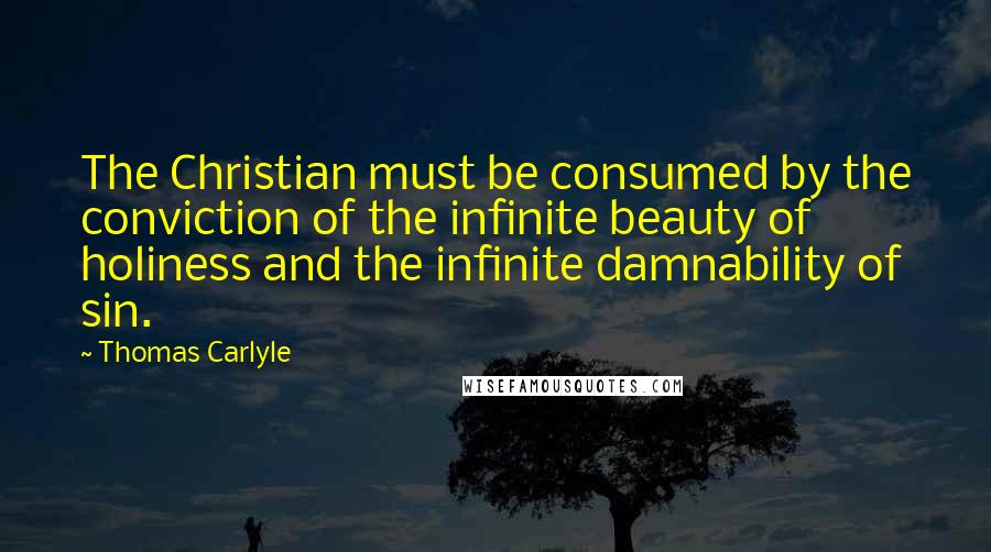 Thomas Carlyle Quotes: The Christian must be consumed by the conviction of the infinite beauty of holiness and the infinite damnability of sin.