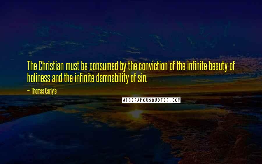 Thomas Carlyle Quotes: The Christian must be consumed by the conviction of the infinite beauty of holiness and the infinite damnability of sin.