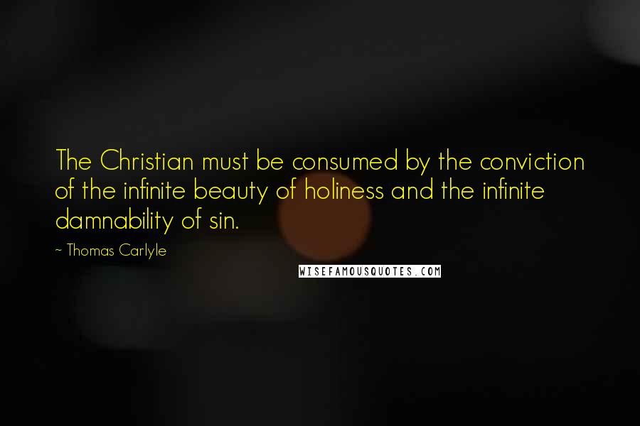 Thomas Carlyle Quotes: The Christian must be consumed by the conviction of the infinite beauty of holiness and the infinite damnability of sin.