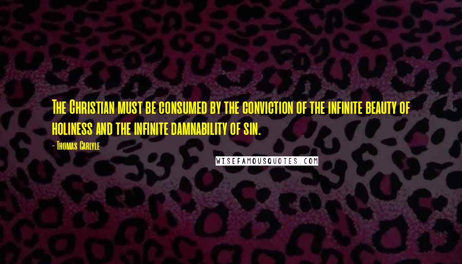 Thomas Carlyle Quotes: The Christian must be consumed by the conviction of the infinite beauty of holiness and the infinite damnability of sin.