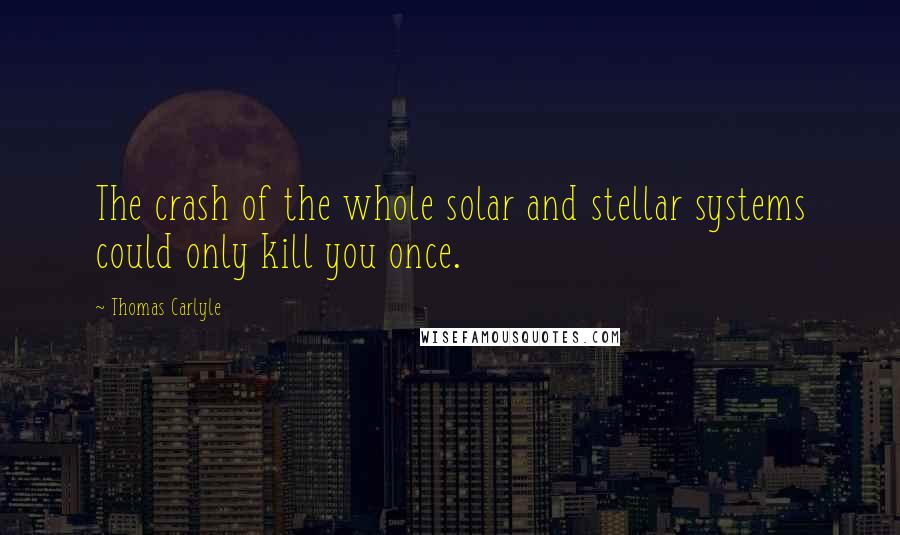 Thomas Carlyle Quotes: The crash of the whole solar and stellar systems could only kill you once.