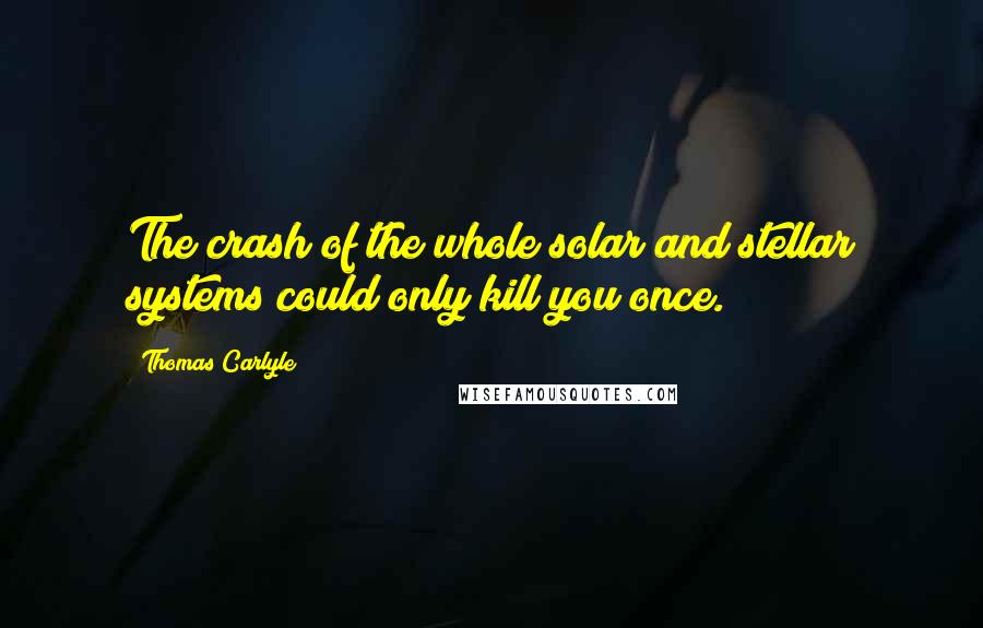 Thomas Carlyle Quotes: The crash of the whole solar and stellar systems could only kill you once.