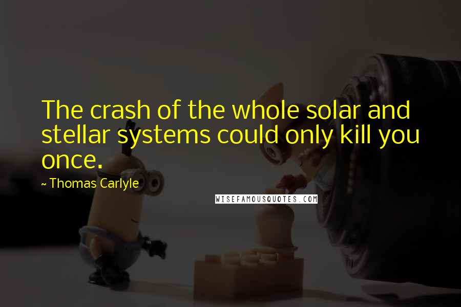 Thomas Carlyle Quotes: The crash of the whole solar and stellar systems could only kill you once.