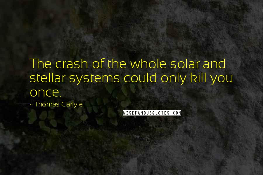 Thomas Carlyle Quotes: The crash of the whole solar and stellar systems could only kill you once.