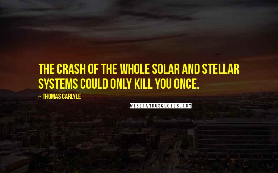 Thomas Carlyle Quotes: The crash of the whole solar and stellar systems could only kill you once.