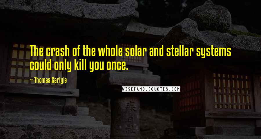 Thomas Carlyle Quotes: The crash of the whole solar and stellar systems could only kill you once.