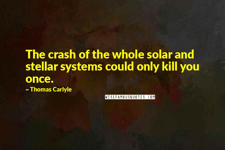 Thomas Carlyle Quotes: The crash of the whole solar and stellar systems could only kill you once.