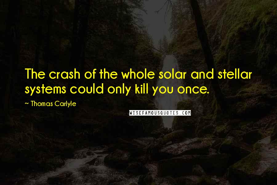 Thomas Carlyle Quotes: The crash of the whole solar and stellar systems could only kill you once.