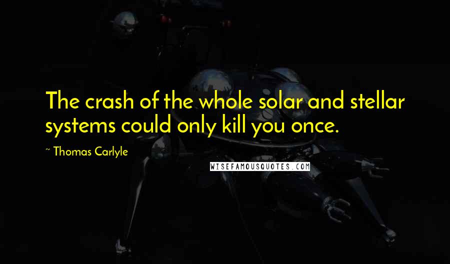 Thomas Carlyle Quotes: The crash of the whole solar and stellar systems could only kill you once.