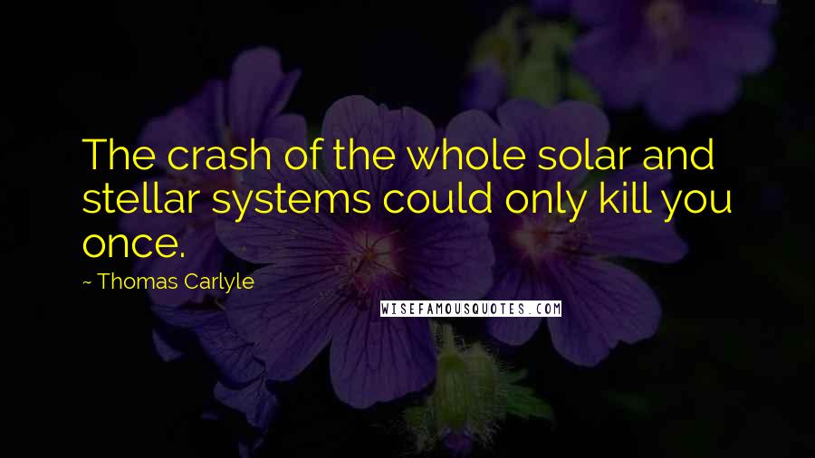 Thomas Carlyle Quotes: The crash of the whole solar and stellar systems could only kill you once.