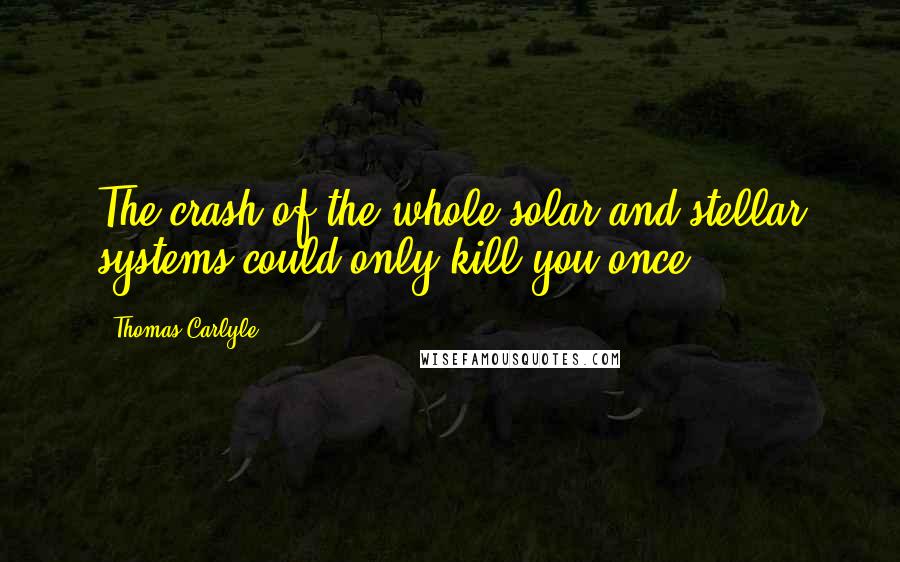 Thomas Carlyle Quotes: The crash of the whole solar and stellar systems could only kill you once.