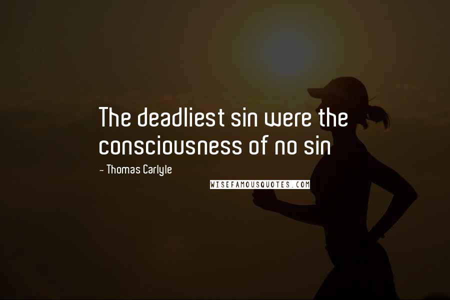 Thomas Carlyle Quotes: The deadliest sin were the consciousness of no sin