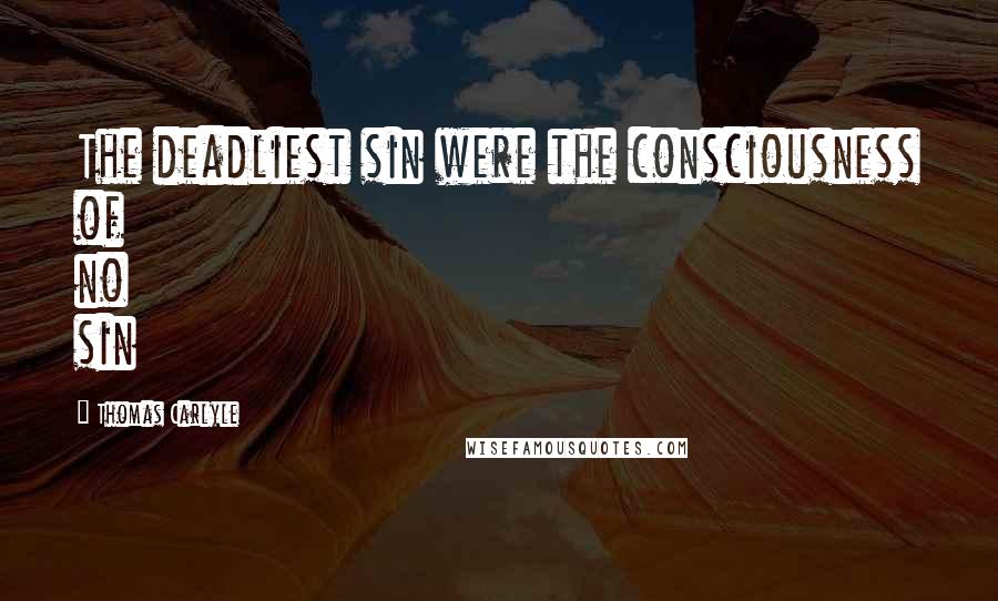 Thomas Carlyle Quotes: The deadliest sin were the consciousness of no sin