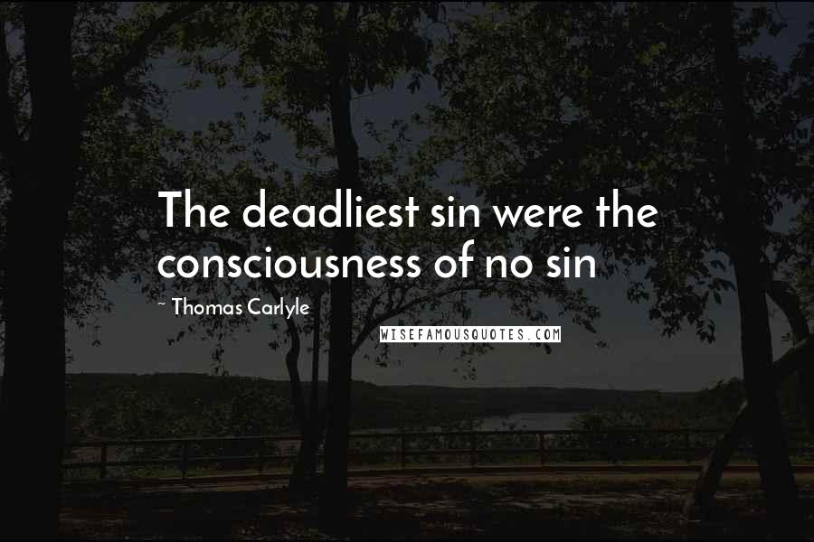 Thomas Carlyle Quotes: The deadliest sin were the consciousness of no sin