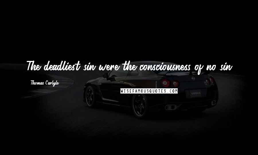 Thomas Carlyle Quotes: The deadliest sin were the consciousness of no sin