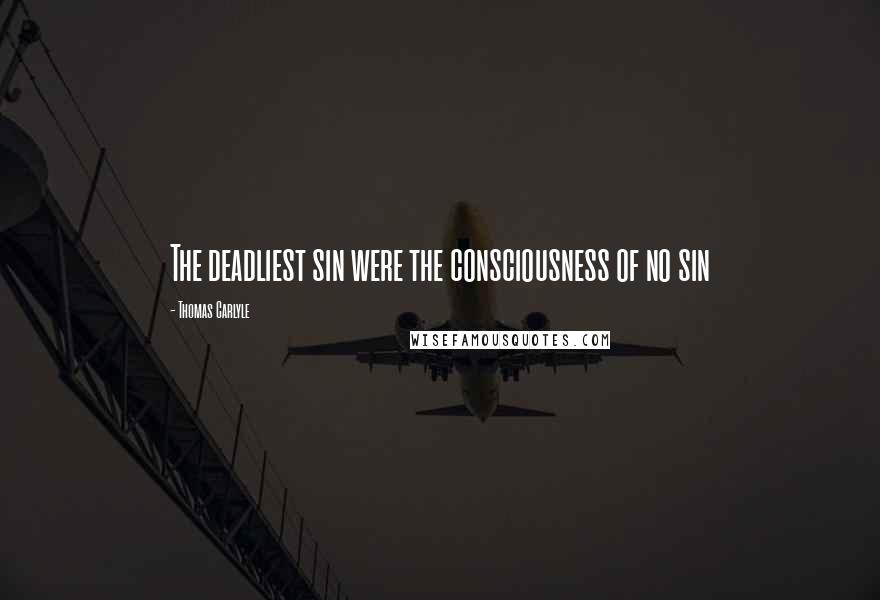 Thomas Carlyle Quotes: The deadliest sin were the consciousness of no sin