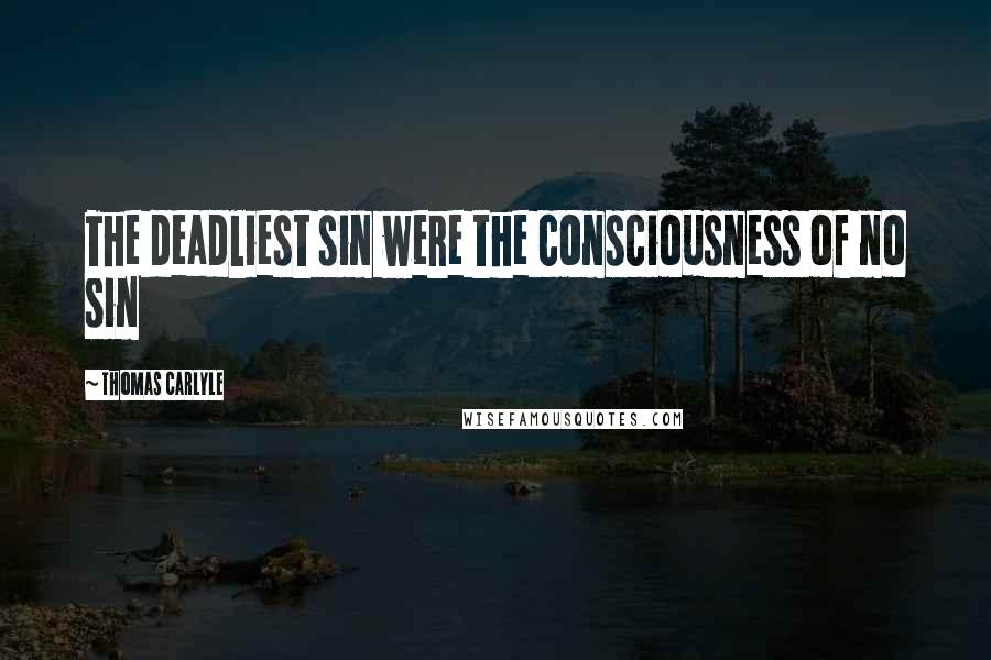 Thomas Carlyle Quotes: The deadliest sin were the consciousness of no sin