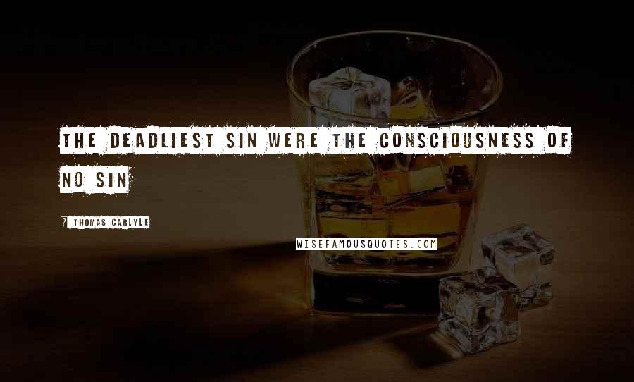 Thomas Carlyle Quotes: The deadliest sin were the consciousness of no sin