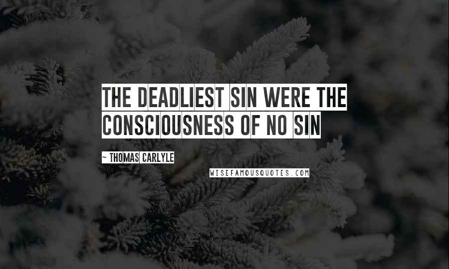 Thomas Carlyle Quotes: The deadliest sin were the consciousness of no sin