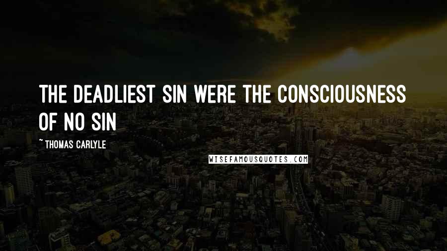 Thomas Carlyle Quotes: The deadliest sin were the consciousness of no sin