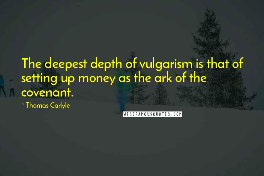Thomas Carlyle Quotes: The deepest depth of vulgarism is that of setting up money as the ark of the covenant.