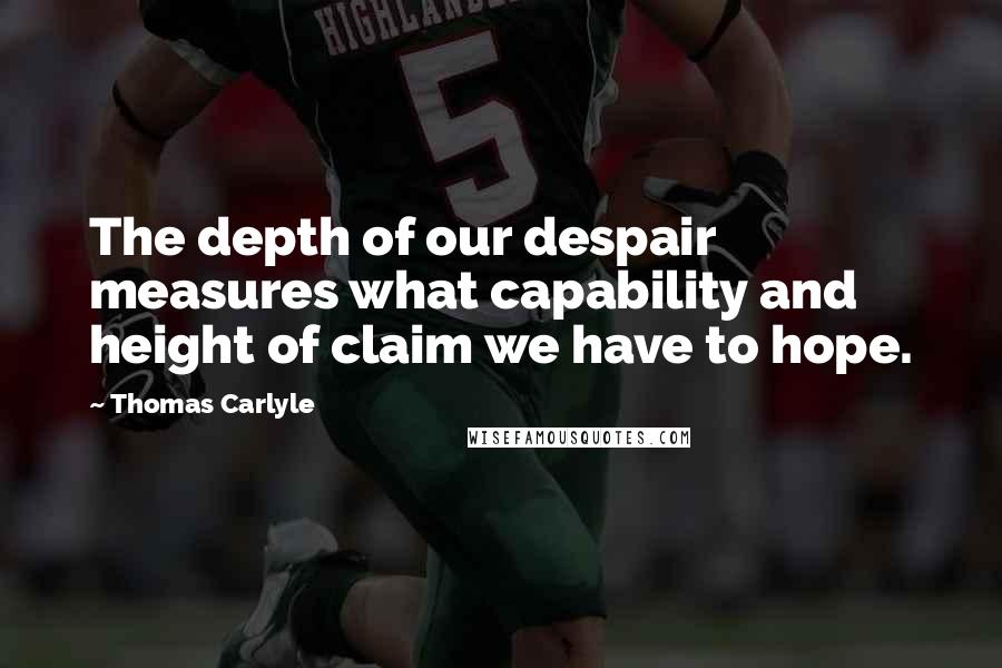 Thomas Carlyle Quotes: The depth of our despair measures what capability and height of claim we have to hope.
