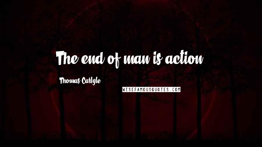 Thomas Carlyle Quotes: The end of man is action.